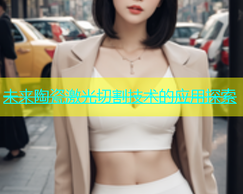 未来陶瓷激光切割技术的应用探索