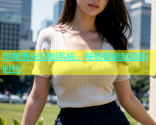 创新激光切割系统，帮助智能制造新时代