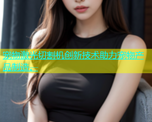 宠物激光切割机创新技术助力宠物产品制造。