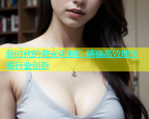 新时代的激光切割机 精确高效地引领行业创新