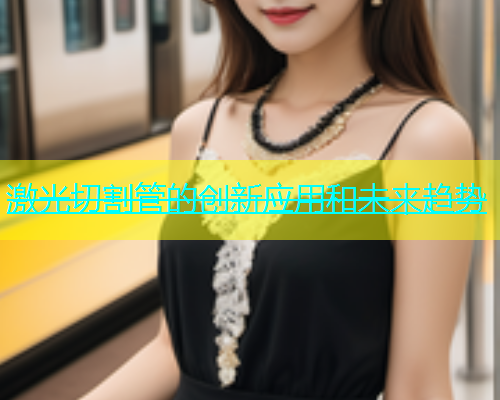 激光切割管的创新应用和未来趋势