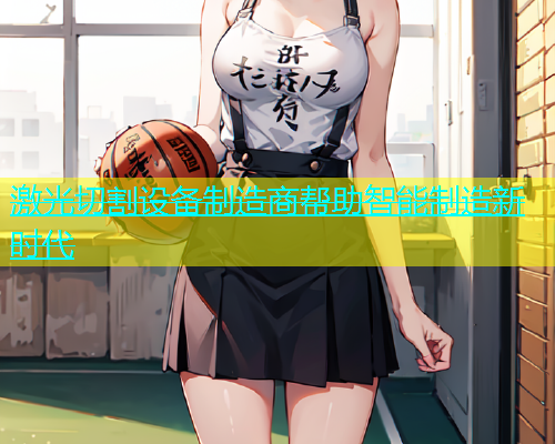 激光切割设备制造商帮助智能制造新时代