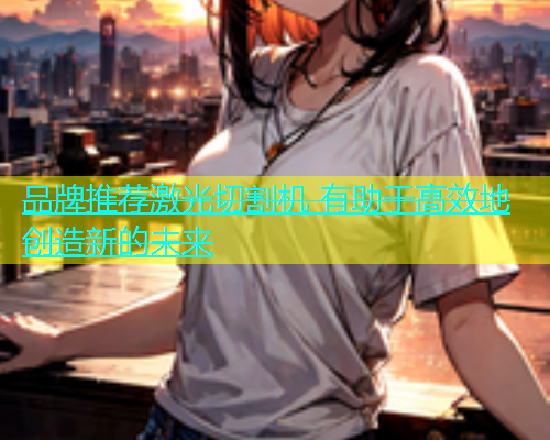 品牌推荐激光切割机 有助于高效地创造新的未来