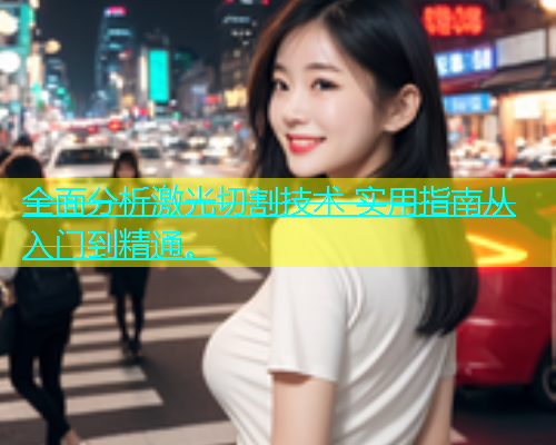 全面分析激光切割技术 实用指南从入门到精通。