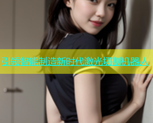 引领智能制造新时代激光切割机器人