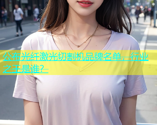 公布光纤激光切割机品牌名单，行业之王是谁？