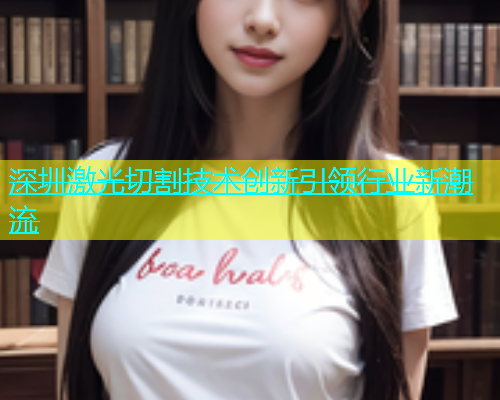 深圳激光切割技术创新引领行业新潮流