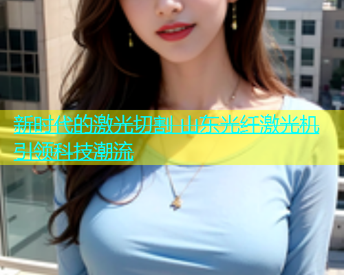 新时代的激光切割 山东光纤激光机引领科技潮流