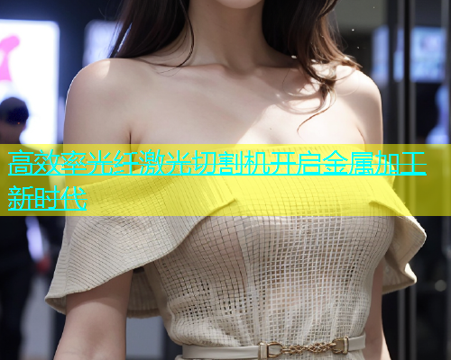 高效率光纤激光切割机开启金属加工新时代