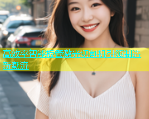 高效率智能板管激光切割机引领制造新潮流