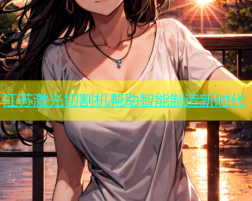 江苏激光切割机帮助智能制造新时代(图1)