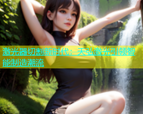 激光器切割新时代：天弘激光引领智能制造潮流(图2)